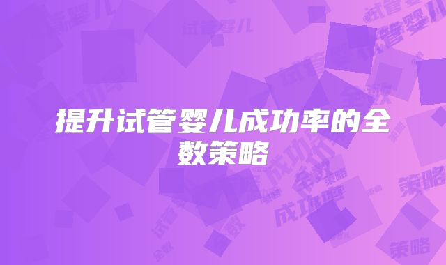 提升试管婴儿成功率的全数策略