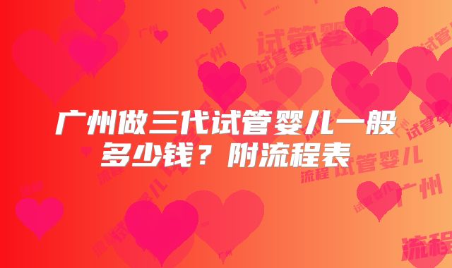广州做三代试管婴儿一般多少钱？附流程表