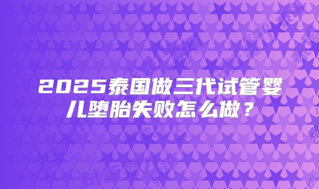 2025泰国做三代试管婴儿堕胎失败怎么做？