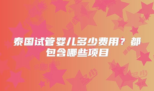 泰国试管婴儿多少费用?都包含哪些项目