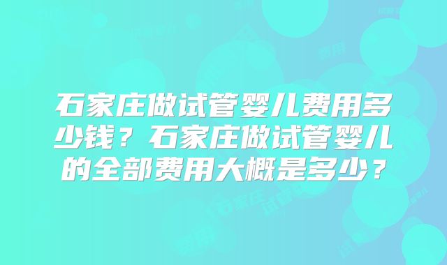 石家庄做试管婴儿费用多少钱？石家庄做试管婴儿的全部费用大概是多少？