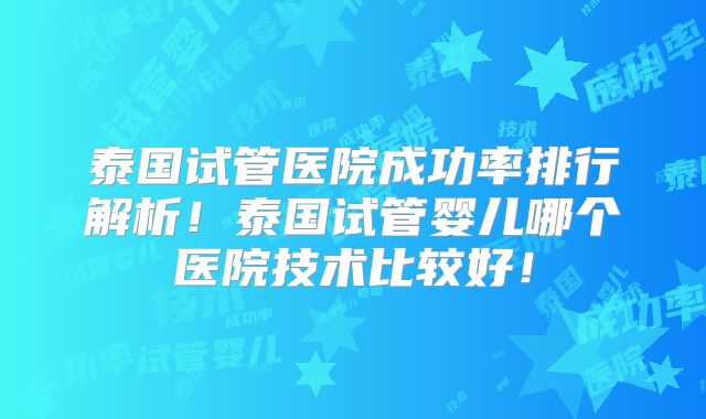 泰国试管医院成功率排行解析！泰国试管婴儿哪个医院技术比较好！