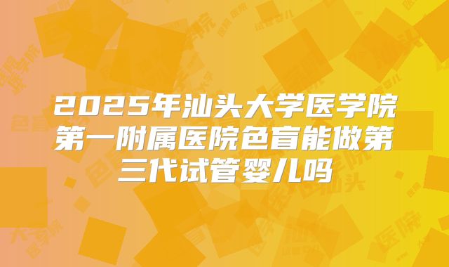 2025年汕头大学医学院第一附属医院色盲能做第三代试管婴儿吗