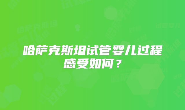 哈萨克斯坦试管婴儿过程感受如何？