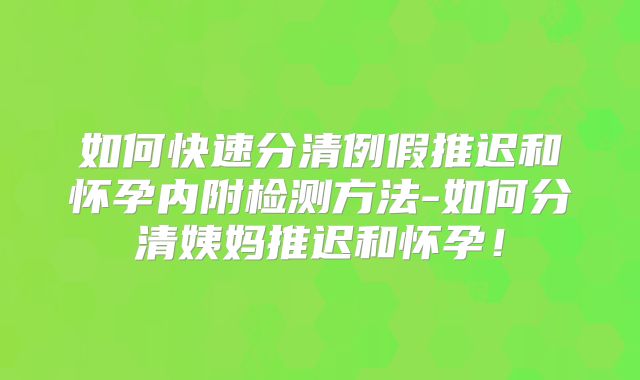 如何快速分清例假推迟和怀孕内附检测方法-如何分清姨妈推迟和怀孕！