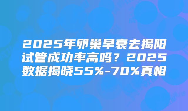 2025年卵巢早衰去揭阳试管成功率高吗?2025数据揭晓55%-70%真相