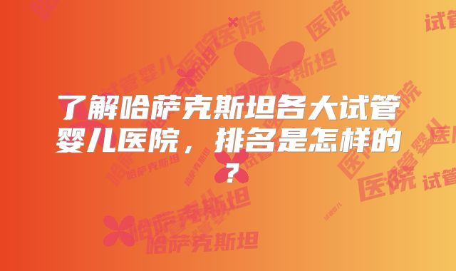 了解哈萨克斯坦各大试管婴儿医院，排名是怎样的？