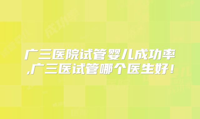 广三医院试管婴儿成功率,广三医试管哪个医生好！