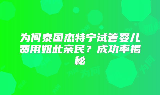 为何泰国杰特宁试管婴儿费用如此亲民？成功率揭秘