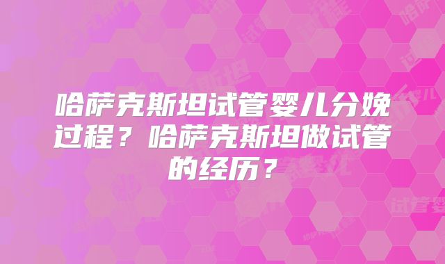哈萨克斯坦试管婴儿分娩过程？哈萨克斯坦做试管的经历？