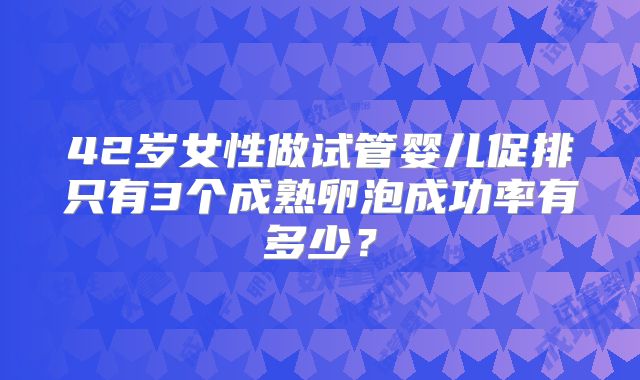 42岁女性做试管婴儿促排只有3个成熟卵泡成功率有多少？
