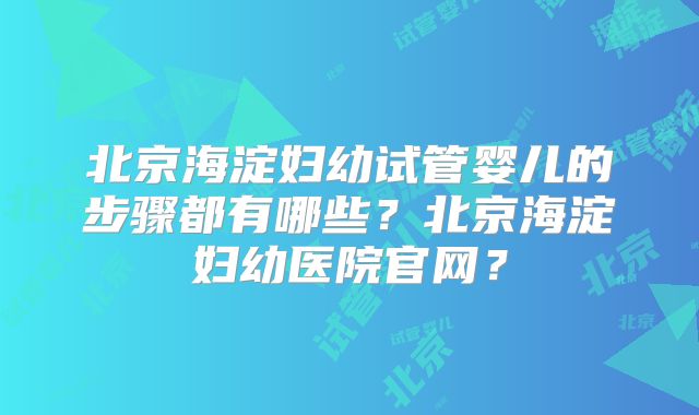 北京海淀妇幼试管婴儿的步骤都有哪些?北京海淀妇幼医院官网?