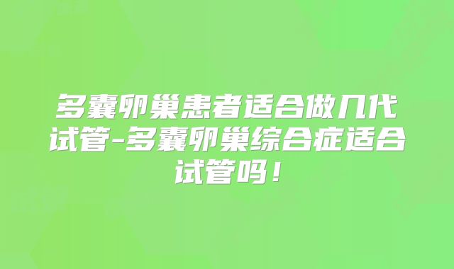多囊卵巢患者适合做几代试管-多囊卵巢综合症适合试管吗！