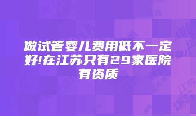 做试管婴儿费用低不一定好!在江苏只有29家医院有资质