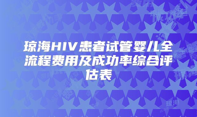 琼海HIV患者试管婴儿全流程费用及成功率综合评估表