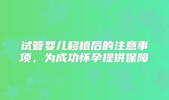 试管婴儿移植后的注意事项，为成功怀孕提供保障
