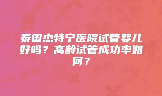 泰国杰特宁医院试管婴儿好吗？高龄试管成功率如何？