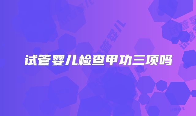 试管婴儿检查甲功三项吗