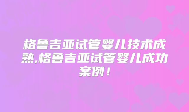 格鲁吉亚试管婴儿技术成熟,格鲁吉亚试管婴儿成功案例！