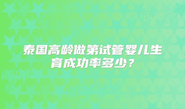 泰国高龄做第试管婴儿生育成功率多少?