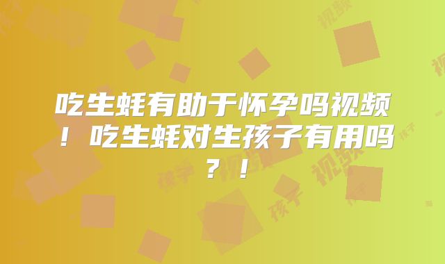 吃生蚝有助于怀孕吗视频!吃生蚝对生孩子有用吗?!