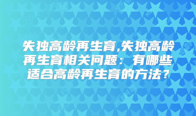 失独高龄再生育,失独高龄再生育相关问题：有哪些适合高龄再生育的方法？