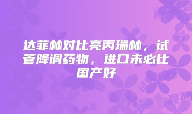 达菲林对比亮丙瑞林，试管降调药物，进口未必比国产好