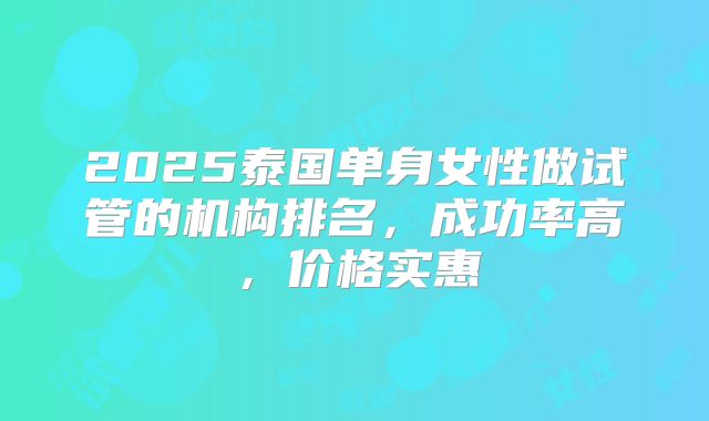 2025泰国单身女性做试管的机构排名,成功率高,价格实惠