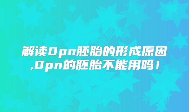 解读0pn胚胎的形成原因,0pn的胚胎不能用吗！