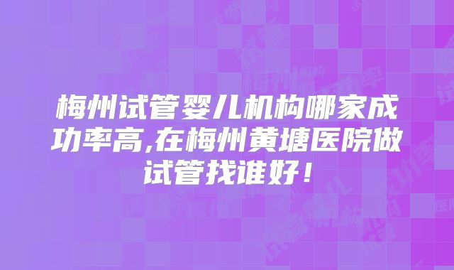 梅州试管婴儿机构哪家成功率高,在梅州黄塘医院做试管找谁好！