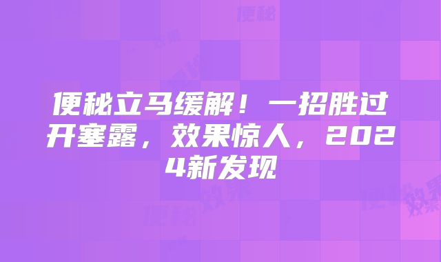 便秘立马缓解!一招胜过开塞露,效果惊人,2024新发现