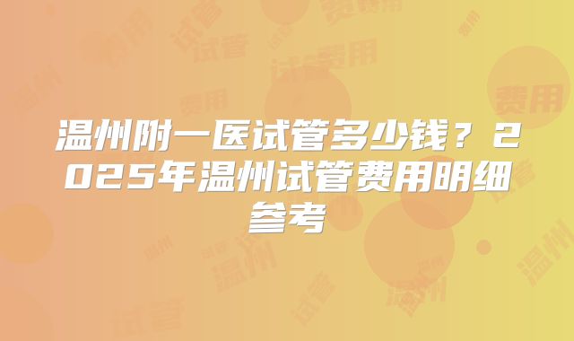温州附一医试管多少钱？2025年温州试管费用明细参考