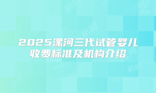 2025漯河三代试管婴儿收费标准及机构介绍