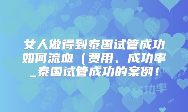 女人做得到泰国试管成功如何流血(费用、成功率_泰国试管成功的案例!