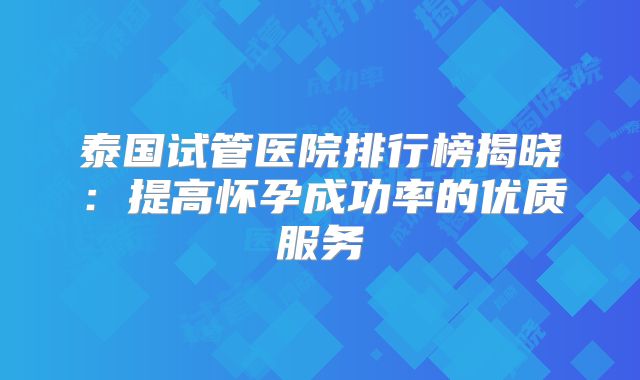泰国试管医院排行榜揭晓:提高怀孕成功率的优质服务