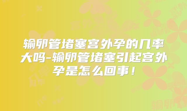 输卵管堵塞宫外孕的几率大吗-输卵管堵塞引起宫外孕是怎么回事!