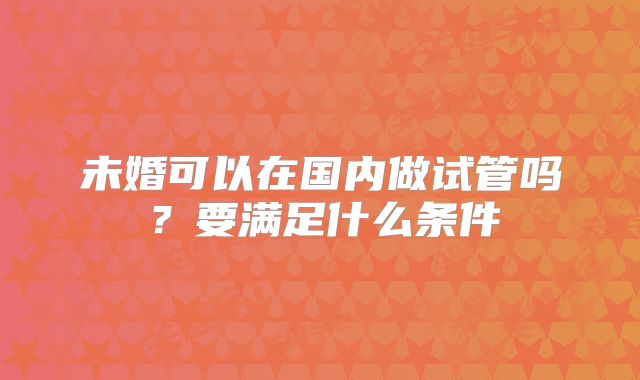 未婚可以在国内做试管吗?要满足什么条件