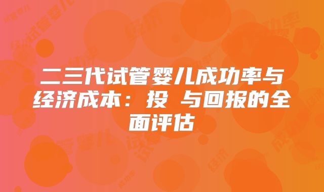 二三代试管婴儿成功率与经济成本:投資与回报的全面评估