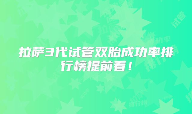 拉萨3代试管双胎成功率排行榜提前看!