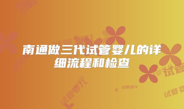 南通做三代试管婴儿的详细流程和检查