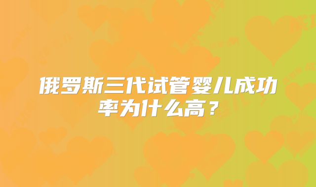 俄罗斯三代试管婴儿成功率为什么高？