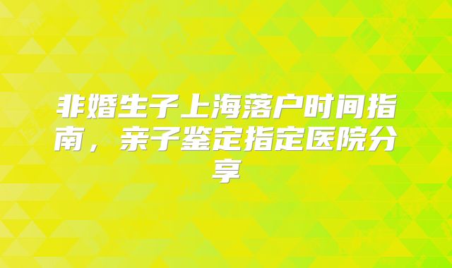 非婚生子上海落户时间指南，亲子鉴定指定医院分享