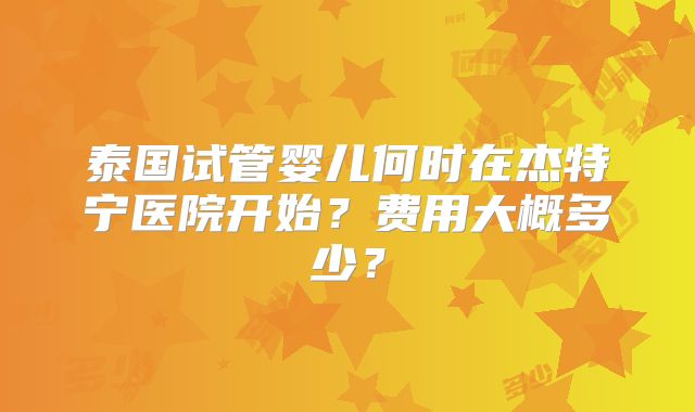 泰国试管婴儿何时在杰特宁医院开始？费用大概多少？