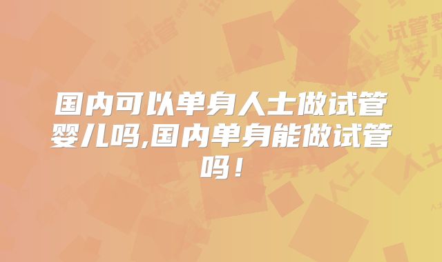 国内可以单身人士做试管婴儿吗,国内单身能做试管吗!