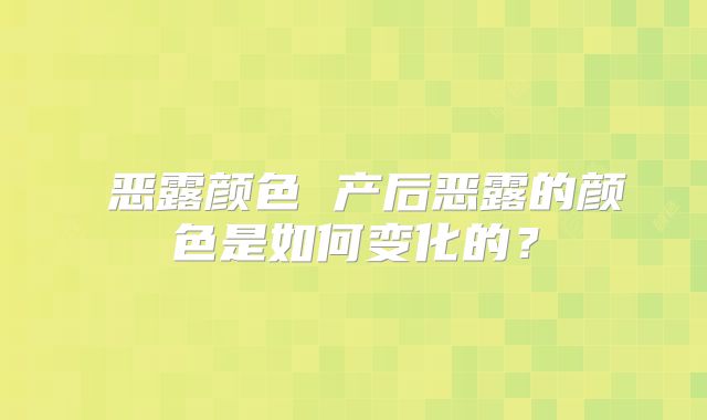 ​恶露颜色 产后恶露的颜色是如何变化的？