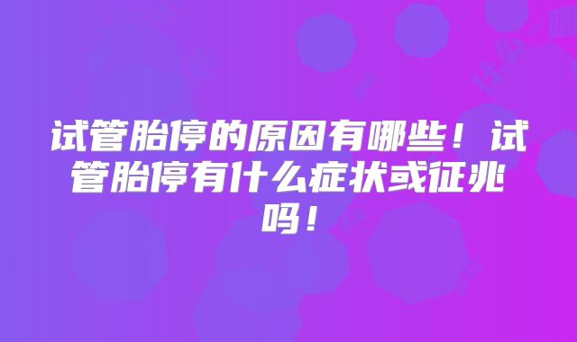 试管胎停的原因有哪些!试管胎停有什么症状或征兆吗!