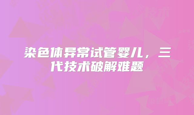 染色体异常试管婴儿,三代技术破解难题
