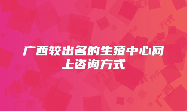 广西较出名的生殖中心网上咨询方式