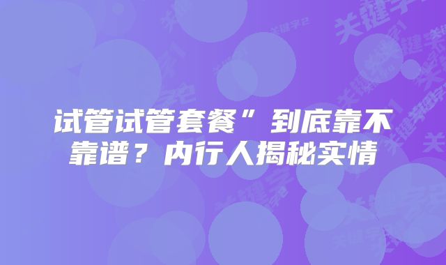 试管试管套餐”到底靠不靠谱？内行人揭秘实情