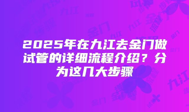 2025年在九江去金门做试管的详细流程介绍？分为这几大步骤